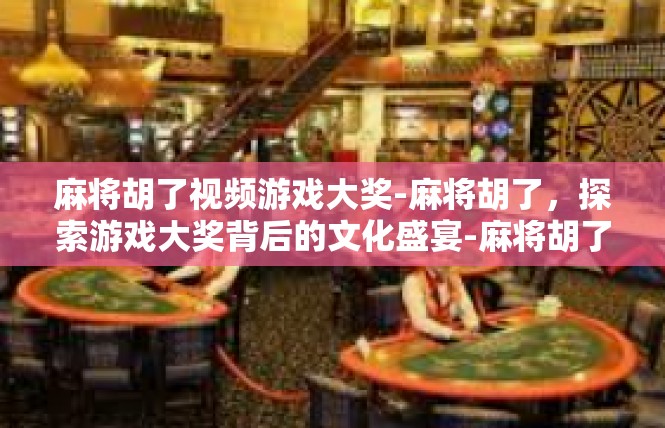 麻将胡了视频游戏大奖-麻将胡了，探索游戏大奖背后的文化盛宴-麻将胡了视频游戏大奖