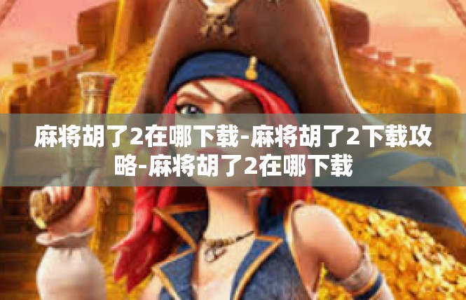 麻将胡了2在哪下载-麻将胡了2下载攻略-麻将胡了2在哪下载