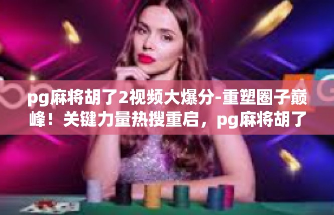 pg麻将胡了2视频大爆分-重塑圈子巅峰！关键力量热搜重启，pg麻将胡了系列短视频引起万众瞩目大爆发！pg麻将胡了2视频大爆分