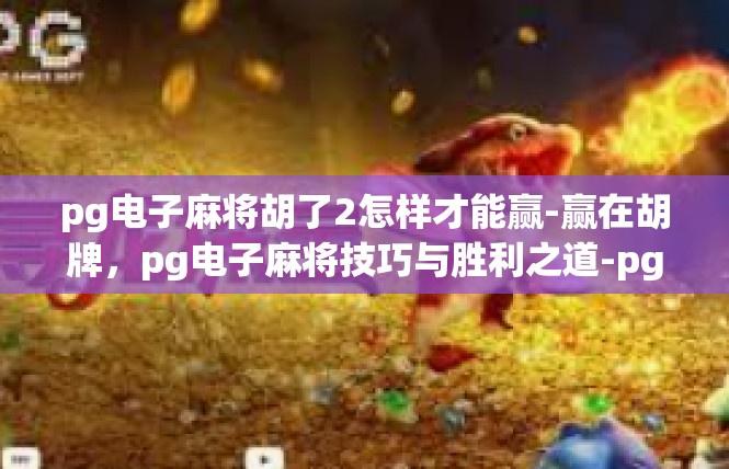 pg电子麻将胡了2怎样才能赢-赢在胡牌，pg电子麻将技巧与胜利之道-pg电子麻将胡了2怎样才能赢