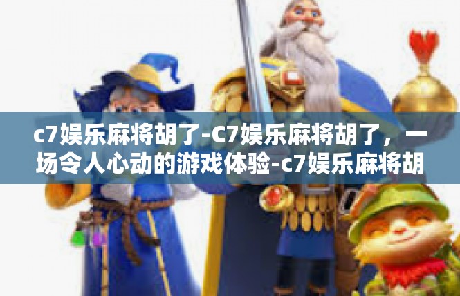c7娱乐麻将胡了-C7娱乐麻将胡了，一场令人心动的游戏体验-c7娱乐麻将胡了