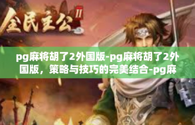 pg麻将胡了2外国版-pg麻将胡了2外国版，策略与技巧的完美结合-pg麻将胡了2外国版