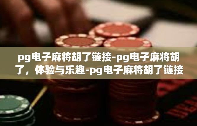 pg电子麻将胡了链接-pg电子麻将胡了，体验与乐趣-pg电子麻将胡了链接