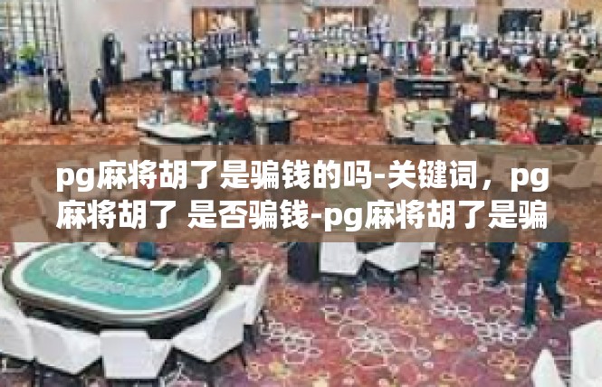 pg麻将胡了是骗钱的吗-关键词，pg麻将胡了 是否骗钱-pg麻将胡了是骗钱的吗