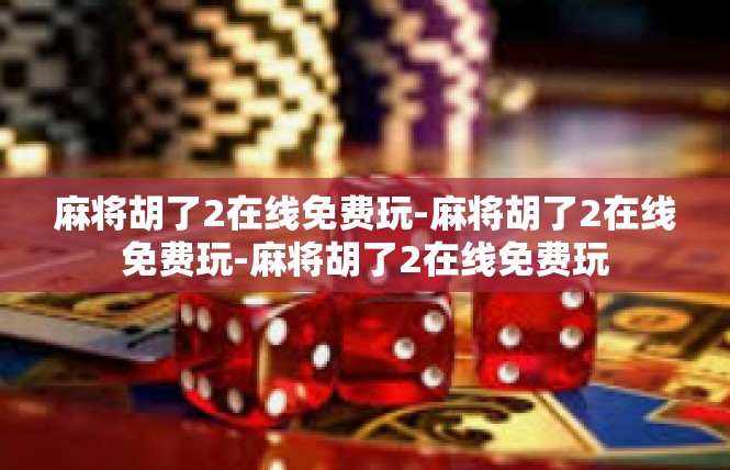麻将胡了2在线免费玩-麻将胡了2在线免费玩-麻将胡了2在线免费玩