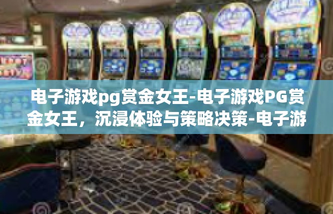 电子游戏pg赏金女王-电子游戏PG赏金女王，沉浸体验与策略决策-电子游戏pg赏金女王