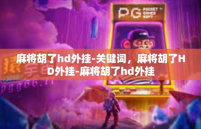 麻将胡了hd外挂-关键词，麻将胡了HD外挂-麻将胡了hd外挂