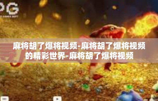 麻将胡了爆将视频-麻将胡了爆将视频的精彩世界-麻将胡了爆将视频