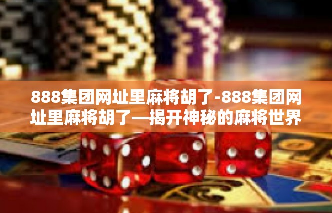 888集团网址里麻将胡了-888集团网址里麻将胡了—揭开神秘的麻将世界-888集团网址里麻将胡了