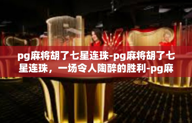 pg麻将胡了七星连珠-pg麻将胡了七星连珠，一场令人陶醉的胜利-pg麻将胡了七星连珠