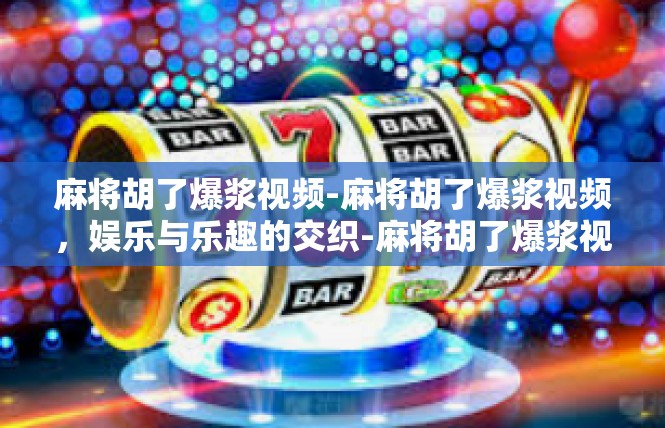 麻将胡了爆浆视频-麻将胡了爆浆视频，娱乐与乐趣的交织-麻将胡了爆浆视频