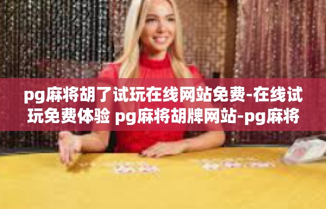 pg麻将胡了试玩在线网站免费-在线试玩免费体验 pg麻将胡牌网站-pg麻将胡了试玩在线网站免费