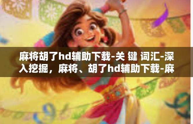 麻将胡了hd辅助下载-关 键 词汇-深入挖掘，麻将、胡了hd辅助下载-麻将胡了hd辅助下载