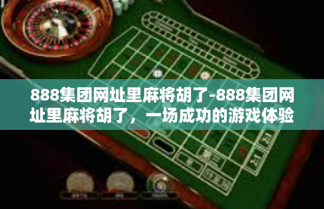 888集团网址里麻将胡了-888集团网址里麻将胡了，一场成功的游戏体验-888集团网址里麻将胡了