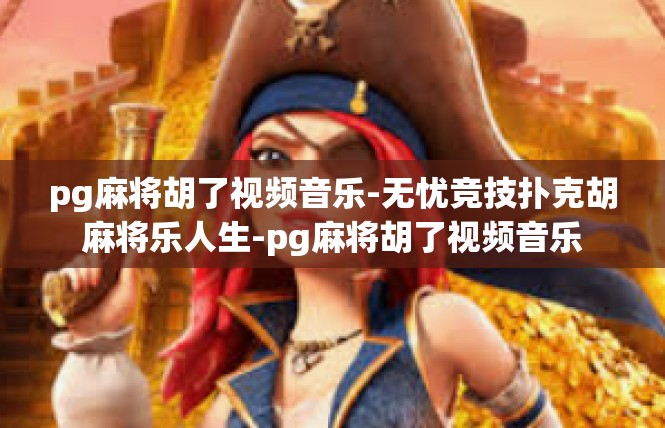 pg麻将胡了视频音乐-无忧竞技扑克胡麻将乐人生-pg麻将胡了视频音乐