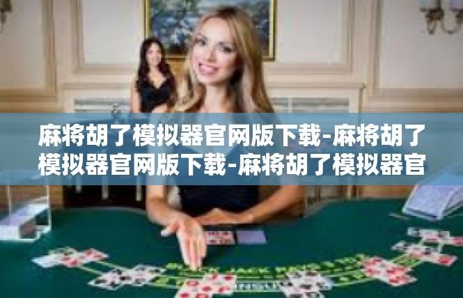 麻将胡了模拟器官网版下载-麻将胡了模拟器官网版下载-麻将胡了模拟器官网版下载