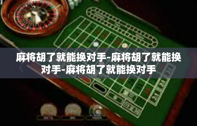 麻将胡了就能换对手-麻将胡了就能换对手-麻将胡了就能换对手