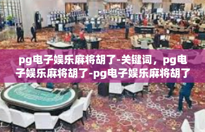 pg电子娱乐麻将胡了-关键词，pg电子娱乐麻将胡了-pg电子娱乐麻将胡了
