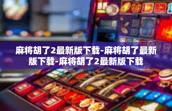 麻将胡了2最新版下载-麻将胡了最新版下载-麻将胡了2最新版下载