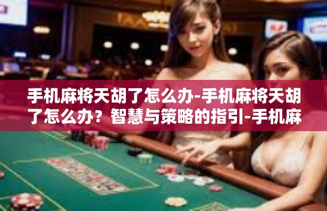 手机麻将天胡了怎么办-手机麻将天胡了怎么办？智慧与策略的指引-手机麻将天胡了怎么办