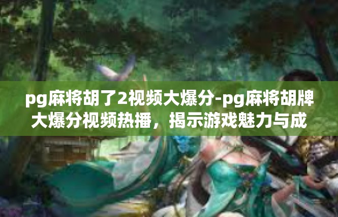 pg麻将胡了2视频大爆分-pg麻将胡牌大爆分视频热播，揭示游戏魅力与成功秘诀-pg麻将胡了2视频大爆分