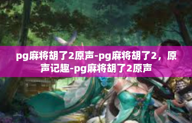 pg麻将胡了2原声-pg麻将胡了2，原声记趣-pg麻将胡了2原声