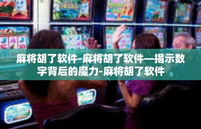麻将胡了软件-麻将胡了软件—揭示数字背后的魔力-麻将胡了软件