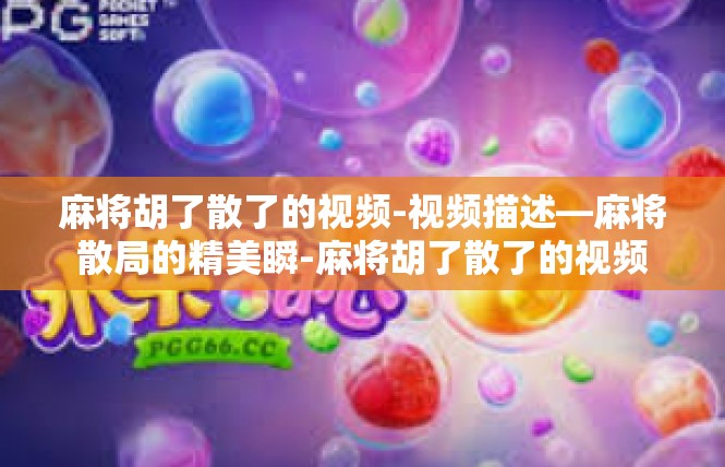 麻将胡了散了的视频-视频描述—麻将散局的精美瞬-麻将胡了散了的视频