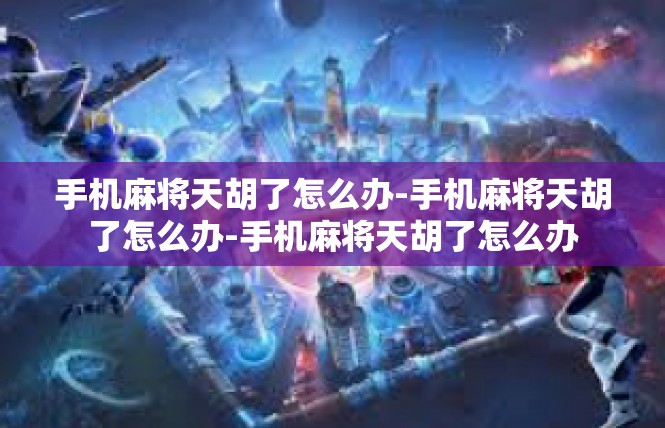 手机麻将天胡了怎么办-手机麻将天胡了怎么办-手机麻将天胡了怎么办