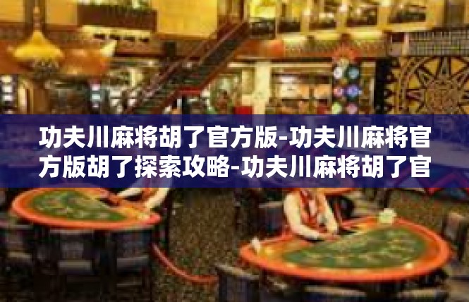 功夫川麻将胡了官方版-功夫川麻将官方版胡了探索攻略-功夫川麻将胡了官方版