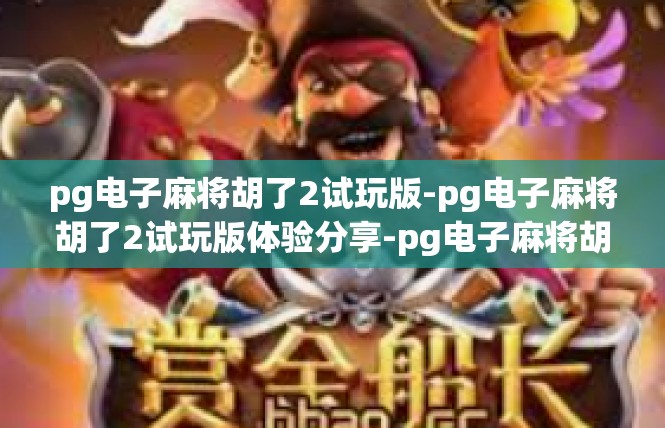 pg电子麻将胡了2试玩版-pg电子麻将胡了2试玩版体验分享-pg电子麻将胡了2试玩版