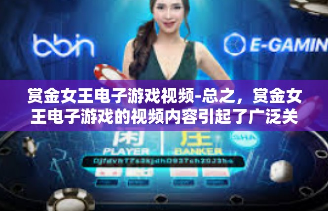 赏金女王电子游戏视频-总之，赏金女王电子游戏的视频内容引起了广泛关注和讨论，让人看到了游戏的潜力和前景。我们有理由相信，这款游戏将会在未来的游戏市场上有着广泛的影响和吸引力。赏金女王电子游戏视频