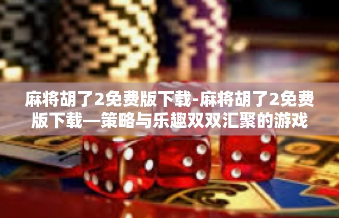 麻将胡了2免费版下载-麻将胡了2免费版下载—策略与乐趣双双汇聚的游戏-麻将胡了2免费版下载