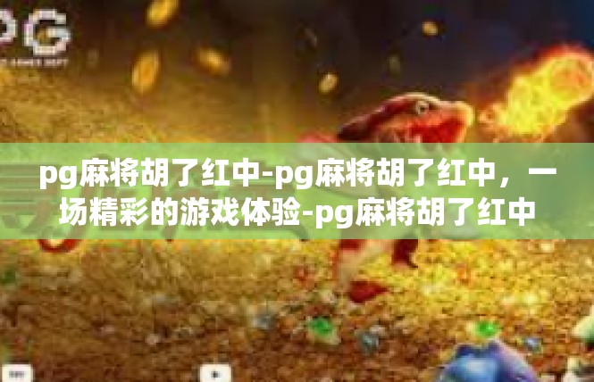 pg麻将胡了红中-pg麻将胡了红中，一场精彩的游戏体验-pg麻将胡了红中