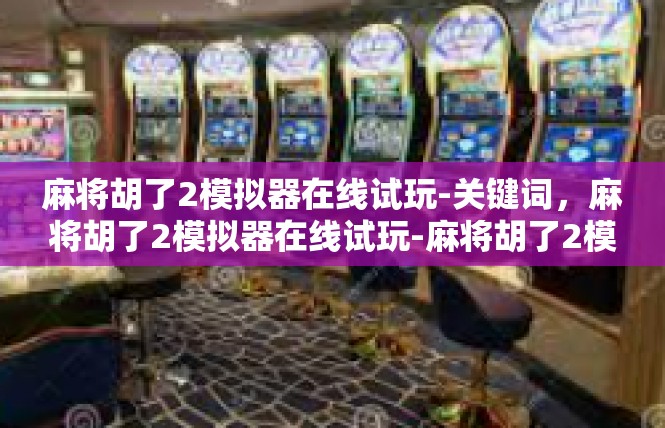 麻将胡了2模拟器在线试玩-关键词，麻将胡了2模拟器在线试玩-麻将胡了2模拟器在线试玩