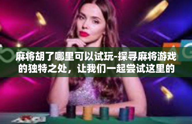 麻将胡了哪里可以试玩-探寻麻将游戏的独特之处，让我们一起尝试这里的胡之宝库-麻将胡了哪里可以试玩