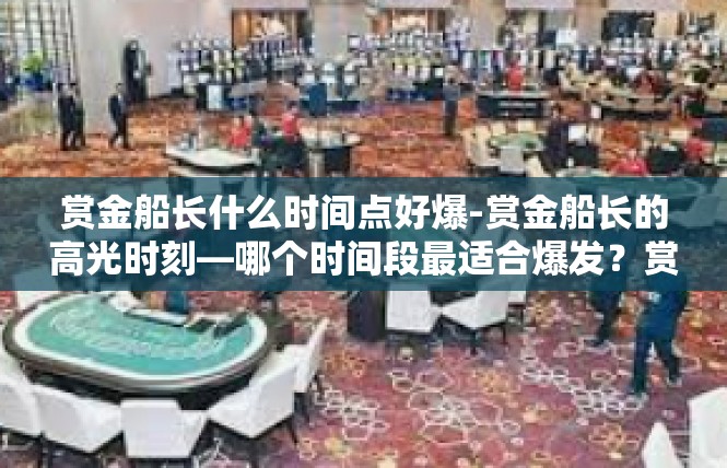 赏金船长什么时间点好爆-赏金船长的高光时刻—哪个时间段最适合爆发？赏金船长什么时间点好爆