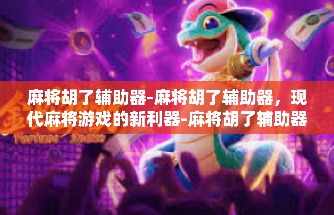麻将胡了辅助器-麻将胡了辅助器，现代麻将游戏的新利器-麻将胡了辅助器