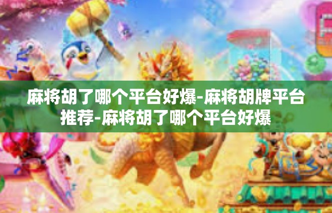 麻将胡了哪个平台好爆-麻将胡牌平台推荐-麻将胡了哪个平台好爆