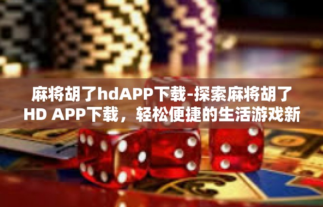 麻将胡了hdAPP下载-探索麻将胡了HD APP下载，轻松便捷的生活游戏新体验-麻将胡了hdAPP下载