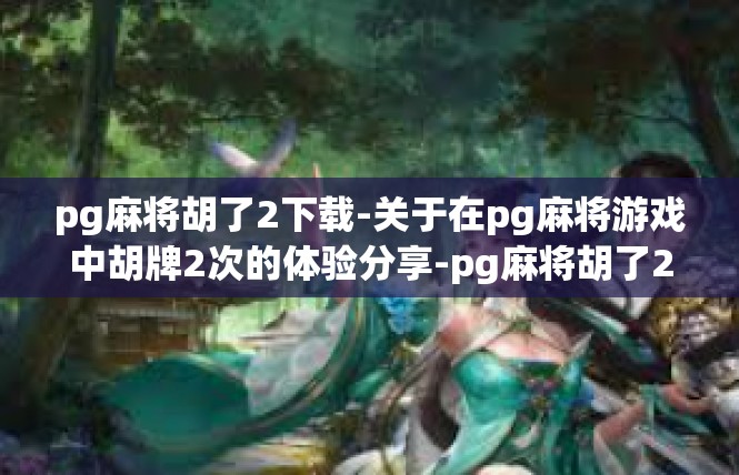 pg麻将胡了2下载-关于在pg麻将游戏中胡牌2次的体验分享-pg麻将胡了2下载