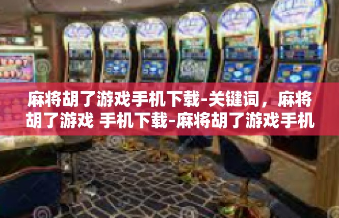 麻将胡了游戏手机下载-关键词，麻将胡了游戏 手机下载-麻将胡了游戏手机下载