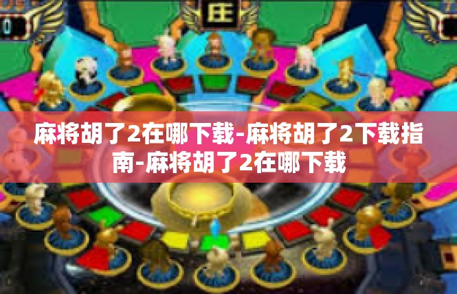 麻将胡了2在哪下载-麻将胡了2下载指南-麻将胡了2在哪下载