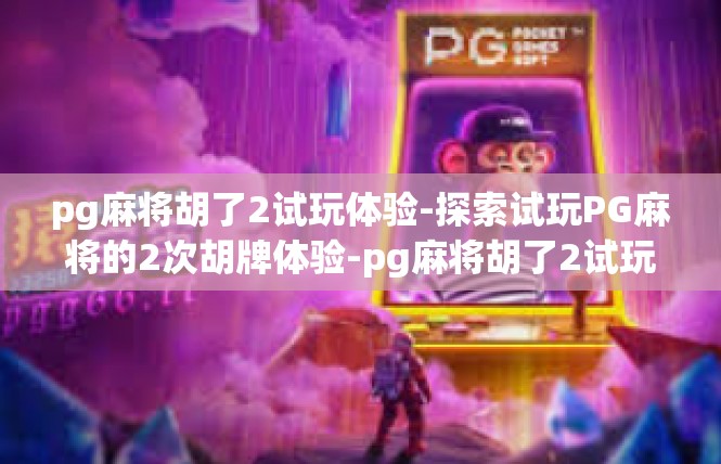 pg麻将胡了2试玩体验-探索试玩PG麻将的2次胡牌体验-pg麻将胡了2试玩体验