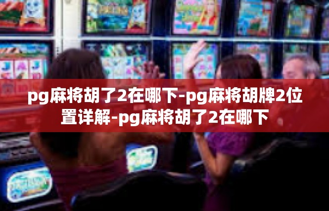 pg麻将胡了2在哪下-pg麻将胡牌2位置详解-pg麻将胡了2在哪下