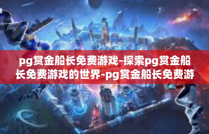 pg赏金船长免费游戏-探索pg赏金船长免费游戏的世界-pg赏金船长免费游戏