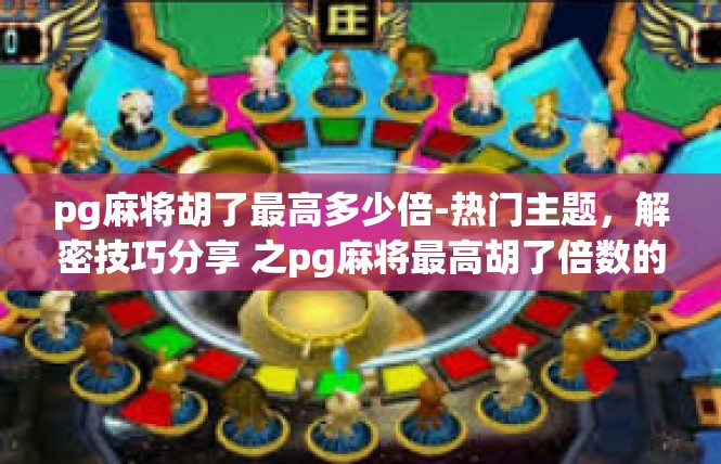pg麻将胡了最高多少倍-热门主题，解密技巧分享 之pg麻将最高胡了倍数的神奇策略-pg麻将胡了最高多少倍
