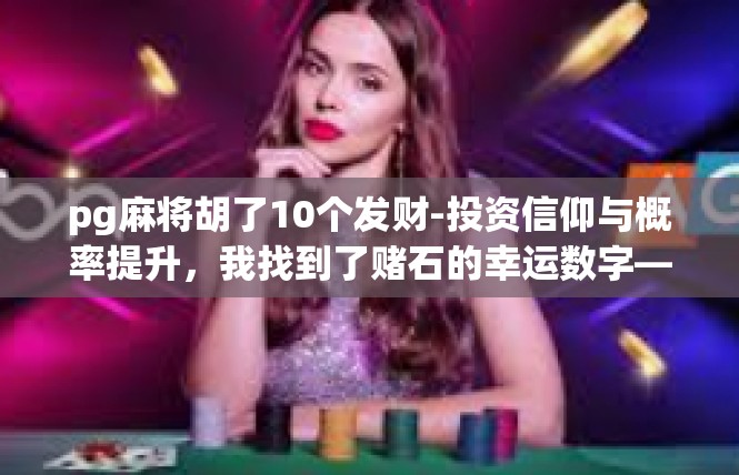 pg麻将胡了10个发财-投资信仰与概率提升，我找到了赌石的幸运数字—10个胡了发财-pg麻将胡了10个发财