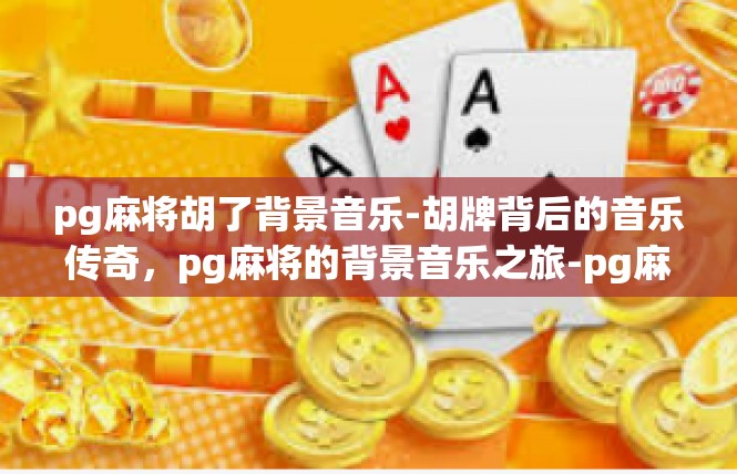 pg麻将胡了背景音乐-胡牌背后的音乐传奇，pg麻将的背景音乐之旅-pg麻将胡了背景音乐