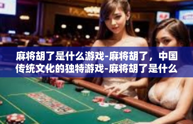 麻将胡了是什么游戏-麻将胡了，中国传统文化的独特游戏-麻将胡了是什么游戏